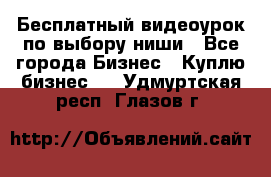 Бесплатный видеоурок по выбору ниши - Все города Бизнес » Куплю бизнес   . Удмуртская респ.,Глазов г.